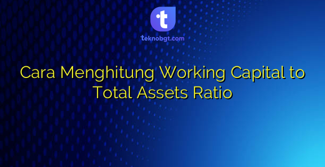 Cara Menghitung Working Capital to Total Assets Ratio