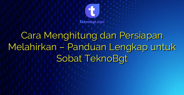Cara Menghitung dan Persiapan Melahirkan – Panduan Lengkap untuk Sobat TeknoBgt