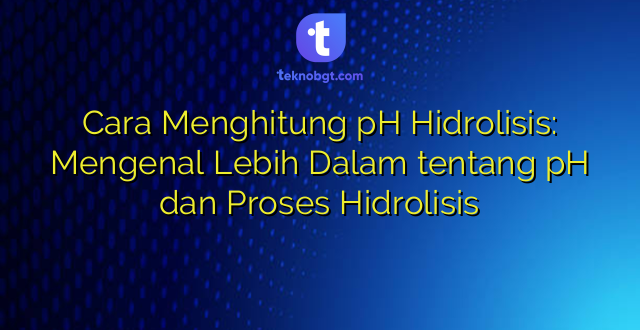 Cara Menghitung pH Hidrolisis: Mengenal Lebih Dalam tentang pH dan Proses Hidrolisis