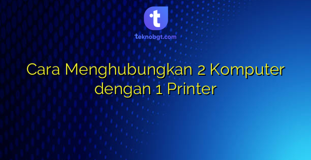 Cara Menghubungkan 2 Komputer dengan 1 Printer
