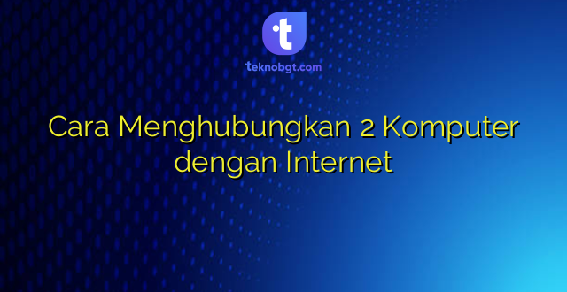 Cara Menghubungkan 2 Komputer dengan Internet