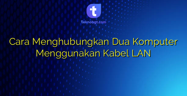 Cara Menghubungkan Dua Komputer Menggunakan Kabel LAN