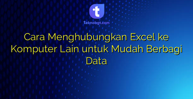 Cara Menghubungkan Excel ke Komputer Lain untuk Mudah Berbagi Data
