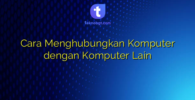 Cara Menghubungkan Komputer dengan Komputer Lain