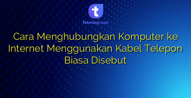 Cara Menghubungkan Komputer ke Internet Menggunakan Kabel Telepon Biasa Disebut