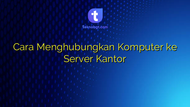 Cara Menghubungkan Komputer ke Server Kantor – TEKNO BANGET
