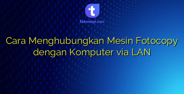 Cara Menghubungkan Mesin Fotocopy dengan Komputer via LAN