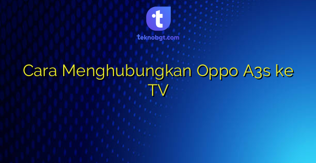Cara Menghubungkan Oppo A3s ke TV