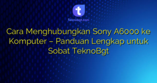 Cara Menghubungkan Sony A6000 ke Komputer – Panduan Lengkap untuk Sobat TeknoBgt