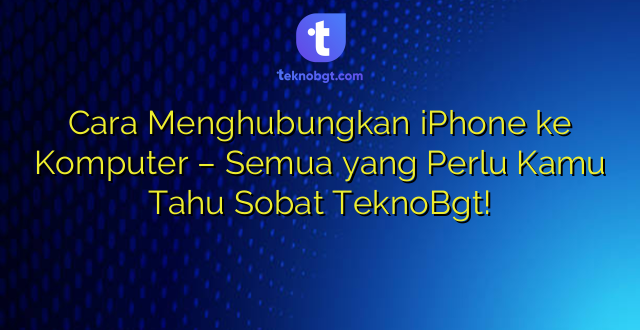 Cara Menghubungkan iPhone ke Komputer – Semua yang Perlu Kamu Tahu Sobat TeknoBgt!