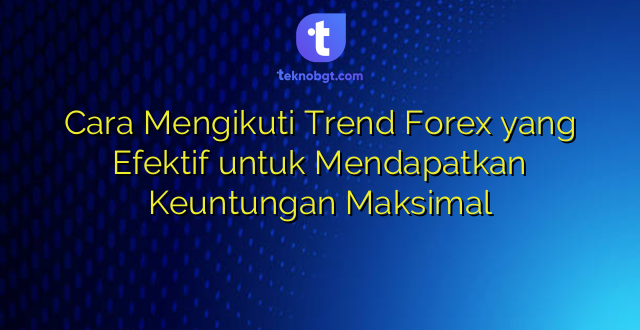 Cara Mengikuti Trend Forex yang Efektif untuk Mendapatkan Keuntungan Maksimal