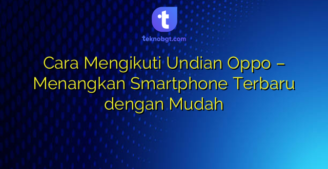 Cara Mengikuti Undian Oppo – Menangkan Smartphone Terbaru dengan Mudah