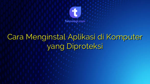 Cara Menginstal Aplikasi di Komputer yang Diproteksi – TEKNO BANGET