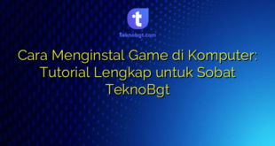 Cara Menginstal Game di Komputer: Tutorial Lengkap untuk Sobat TeknoBgt