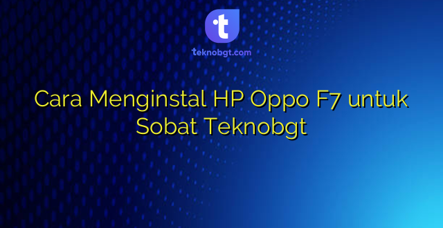 Cara Menginstal HP Oppo F7 untuk Sobat Teknobgt