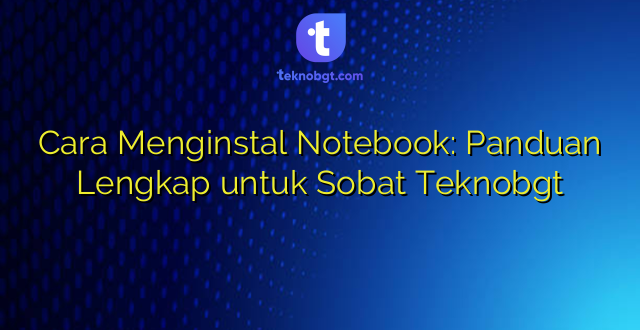 Cara Menginstal Notebook: Panduan Lengkap untuk Sobat Teknobgt