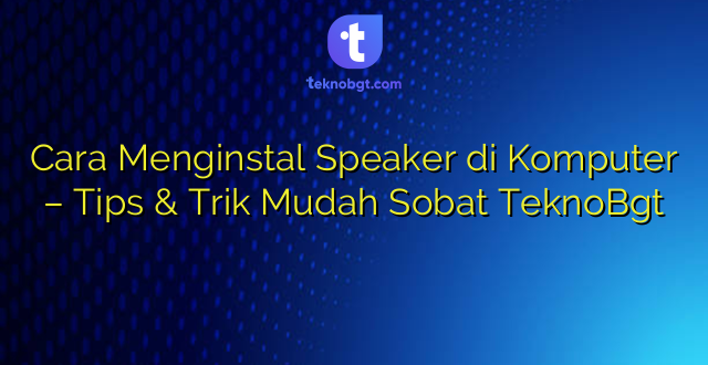 Cara Menginstal Speaker di Komputer – Tips & Trik Mudah Sobat TeknoBgt
