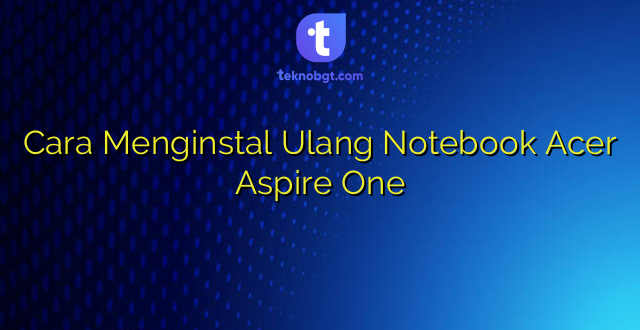 Cara Menginstal Ulang Notebook Acer Aspire One