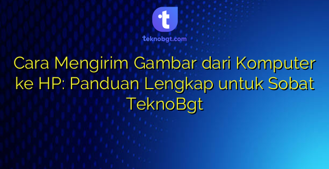 Cara Mengirim Gambar dari Komputer ke HP: Panduan Lengkap untuk Sobat TeknoBgt