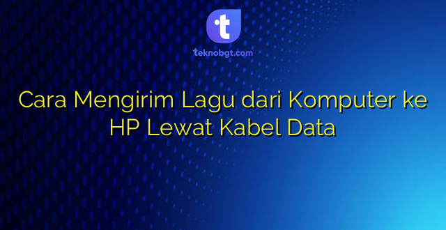 Cara Mengirim Lagu dari Komputer ke HP Lewat Kabel Data