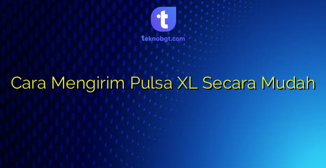 Cara Mengirim Pulsa XL Secara Mudah