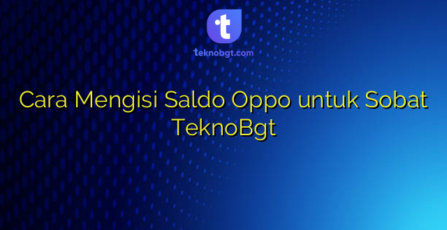 Cara Mengisi Saldo Oppo untuk Sobat TeknoBgt