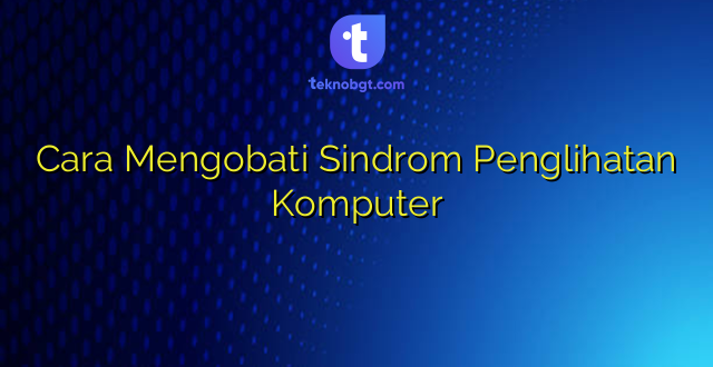 Cara Mengobati Sindrom Penglihatan Komputer