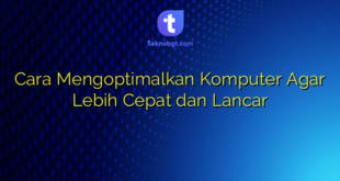 Cara Mengoptimalkan Komputer Agar Lebih Cepat dan Lancar