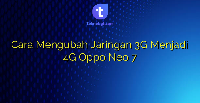 Cara Mengubah Jaringan 3G Menjadi 4G Oppo Neo 7