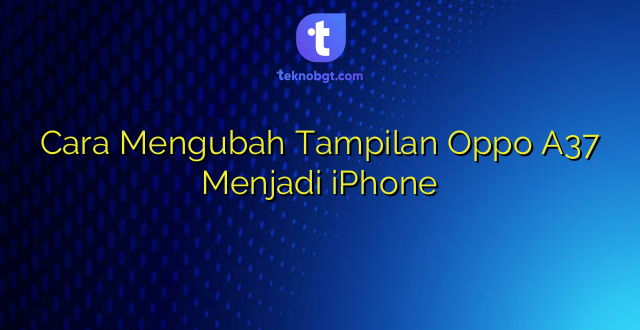 Cara Mengubah Tampilan Oppo A37 Menjadi iPhone
