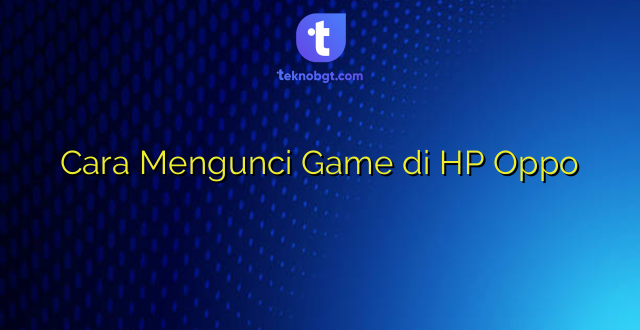 Cara Mengunci Game di HP Oppo