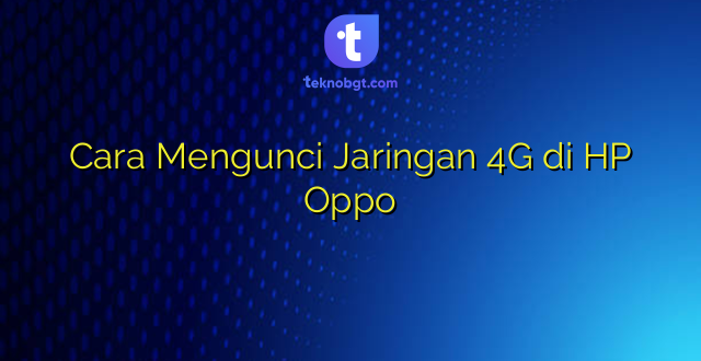 Cara Mengunci Jaringan 4G di HP Oppo