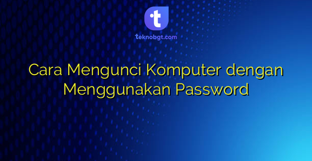 Cara Mengunci Komputer dengan Menggunakan Password