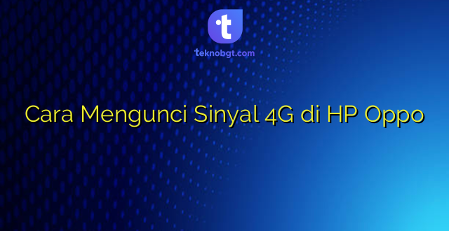 Cara Mengunci Sinyal 4G di HP Oppo