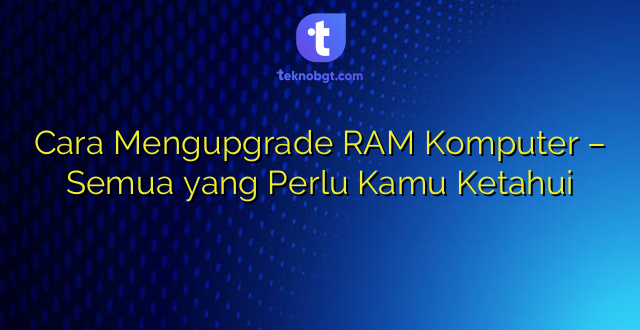 Cara Mengupgrade RAM Komputer – Semua yang Perlu Kamu Ketahui