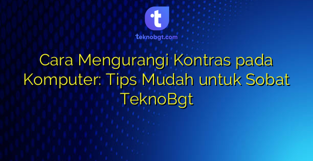 Cara Mengurangi Kontras pada Komputer: Tips Mudah untuk Sobat TeknoBgt
