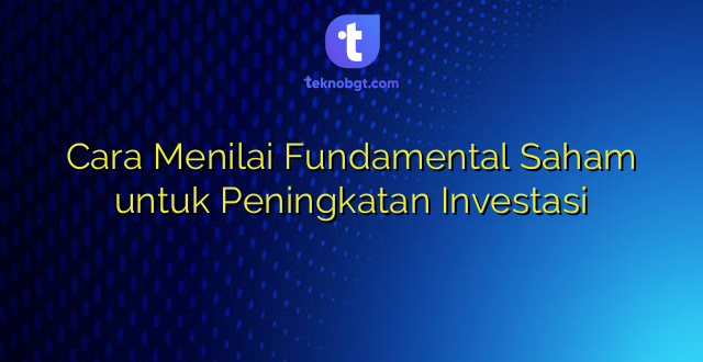 Cara Menilai Fundamental Saham untuk Peningkatan Investasi