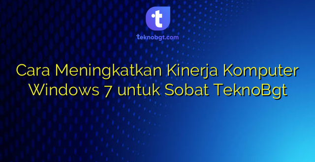 Cara Meningkatkan Kinerja Komputer Windows 7 untuk Sobat TeknoBgt