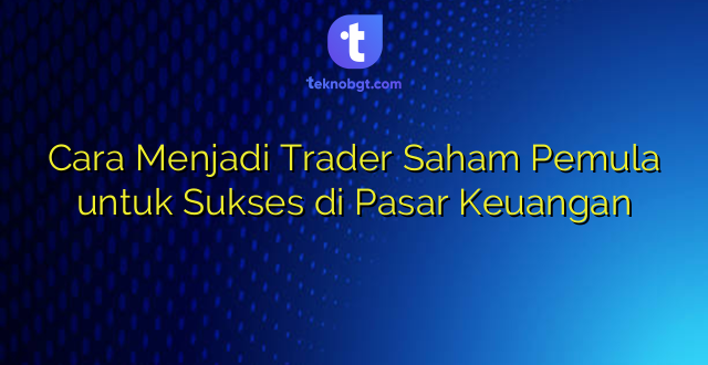 Cara Menjadi Trader Saham Pemula untuk Sukses di Pasar Keuangan