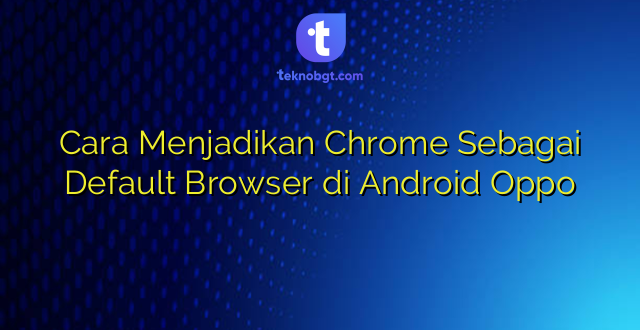 Cara Menjadikan Chrome Sebagai Default Browser di Android Oppo