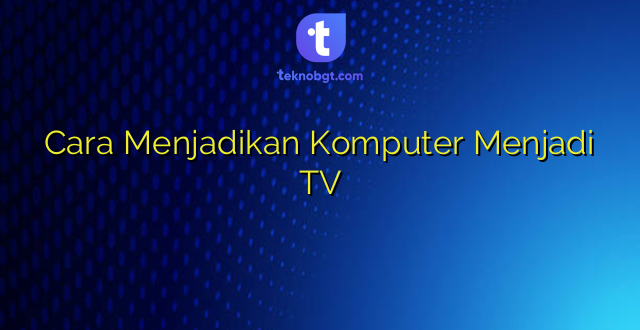 Cara Menjadikan Komputer Menjadi TV