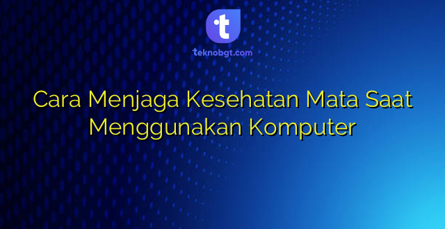 Cara Menjaga Kesehatan Mata Saat Menggunakan Komputer