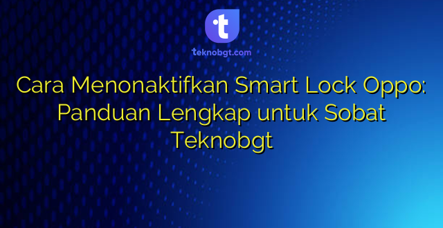 Cara Menonaktifkan Smart Lock Oppo: Panduan Lengkap untuk Sobat Teknobgt