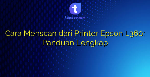 Cara Menscan dari Printer Epson L360: Panduan Lengkap