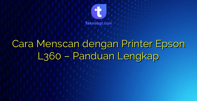 Cara Menscan dengan Printer Epson L360 – Panduan Lengkap