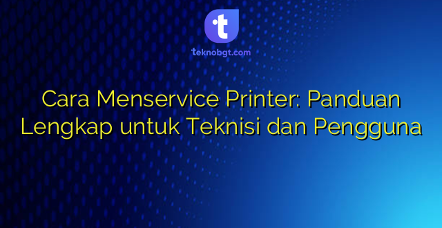 Cara Menservice Printer: Panduan Lengkap untuk Teknisi dan Pengguna