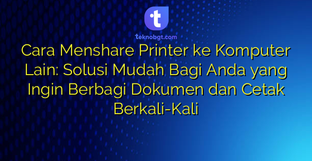 Cara Menshare Printer ke Komputer Lain: Solusi Mudah Bagi Anda yang Ingin Berbagi Dokumen dan Cetak Berkali-Kali