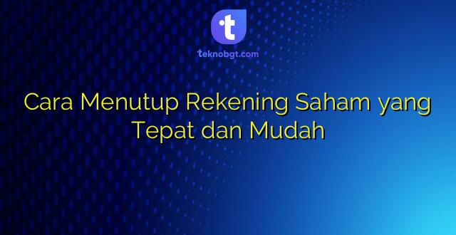 Cara Menutup Rekening Saham yang Tepat dan Mudah