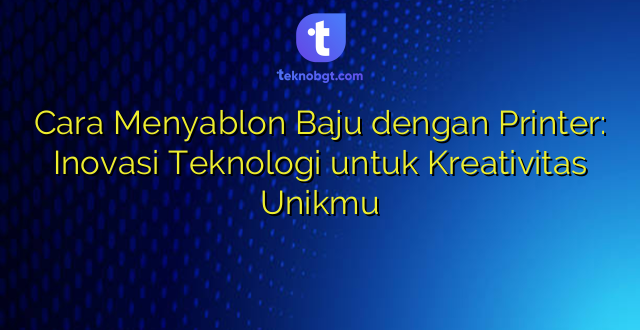 Cara Menyablon Baju dengan Printer: Inovasi Teknologi untuk Kreativitas Unikmu