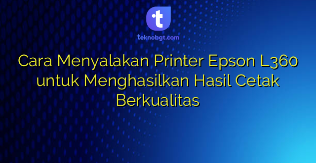 Cara Menyalakan Printer Epson L360 untuk Menghasilkan Hasil Cetak Berkualitas